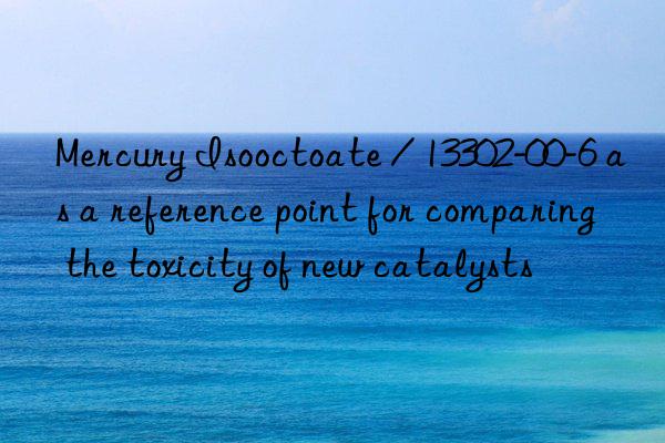 Mercury Isooctoate / 13302-00-6 as a reference point for comparing the toxicity of new catalysts