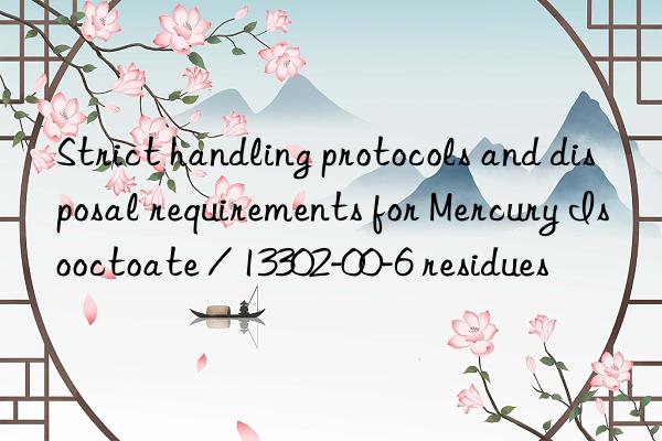 Strict handling protocols and disposal requirements for Mercury Isooctoate / 13302-00-6 residues