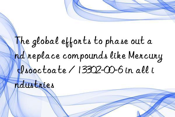 The global efforts to phase out and replace compounds like Mercury Isooctoate / 13302-00-6 in all industries