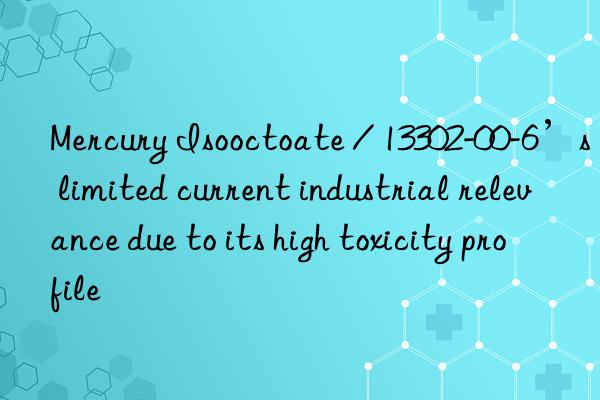 Mercury Isooctoate / 13302-00-6’s limited current industrial relevance due to its high toxicity profile