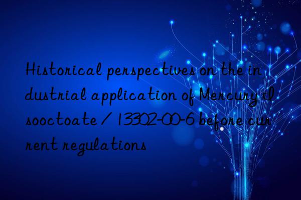 Historical perspectives on the industrial application of Mercury Isooctoate / 13302-00-6 before current regulations
