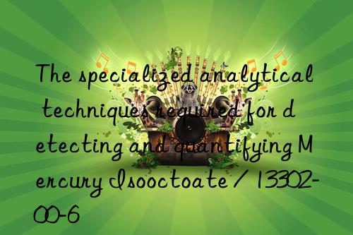 The specialized analytical techniques required for detecting and quantifying Mercury Isooctoate / 13302-00-6