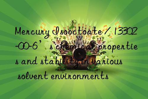 Mercury Isooctoate / 13302-00-6’s chemical properties and stability in various solvent environments