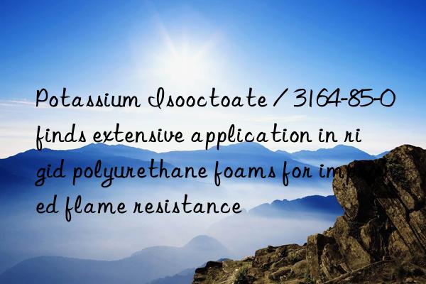 Potassium Isooctoate / 3164-85-0 finds extensive application in rigid polyurethane foams for improved flame resistance