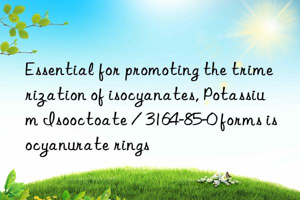 Essential for promoting the trimerization of isocyanates, Potassium Isooctoate / 3164-85-0 forms isocyanurate rings