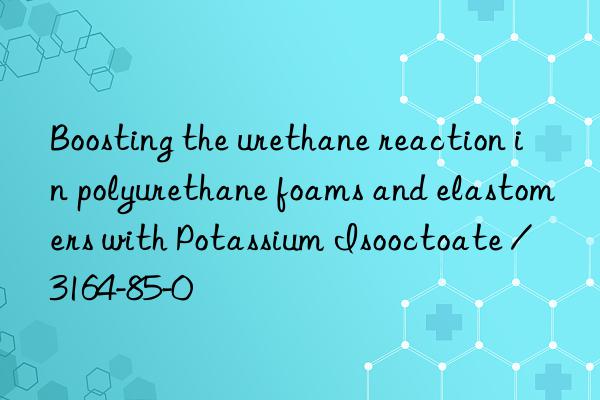 Boosting the urethane reaction in polyurethane foams and elastomers with Potassium Isooctoate / 3164-85-0