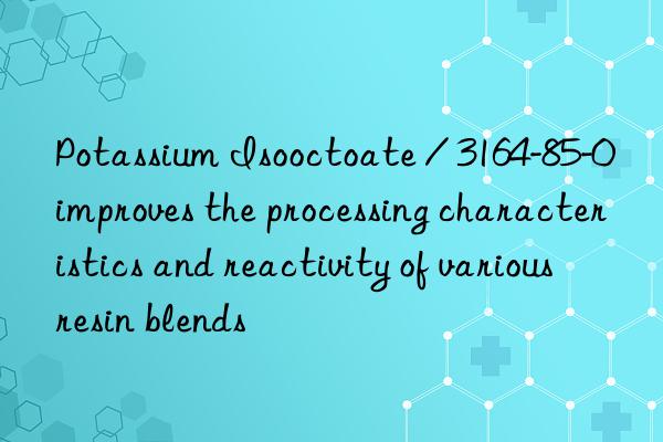 Potassium Isooctoate / 3164-85-0 improves the processing characteristics and reactivity of various resin blends