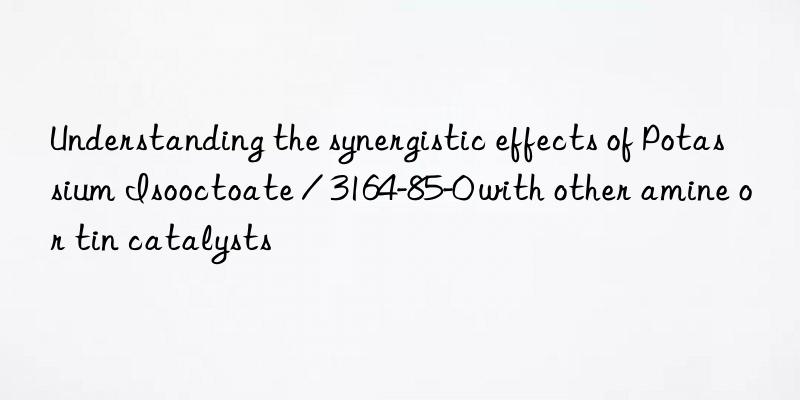 Understanding the synergistic effects of Potassium Isooctoate / 3164-85-0 with other amine or tin catalysts
