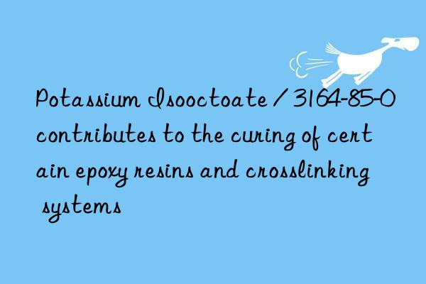 Potassium Isooctoate / 3164-85-0 contributes to the curing of certain epoxy resins and crosslinking systems