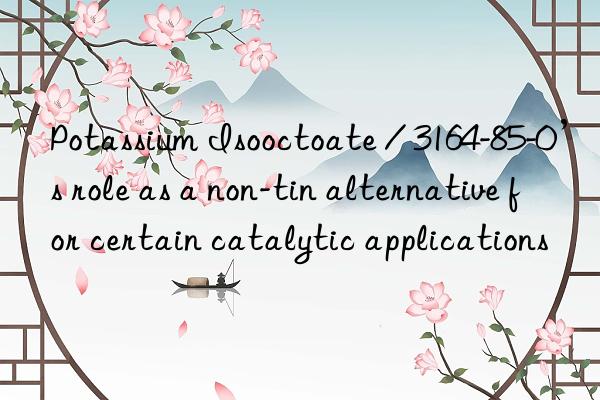 Potassium Isooctoate / 3164-85-0’s role as a non-tin alternative for certain catalytic applications