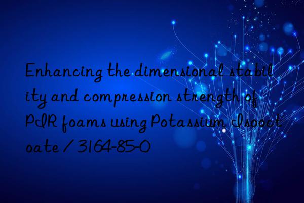 Enhancing the dimensional stability and compression strength of PIR foams using Potassium Isooctoate / 3164-85-0