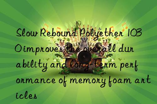 Slow Rebound Polyether 1030 improves the overall durability and long-term performance of memory foam articles