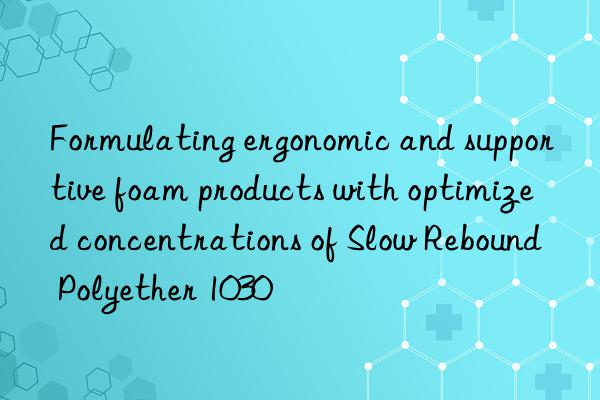 Formulating ergonomic and supportive foam products with optimized concentrations of Slow Rebound Polyether 1030