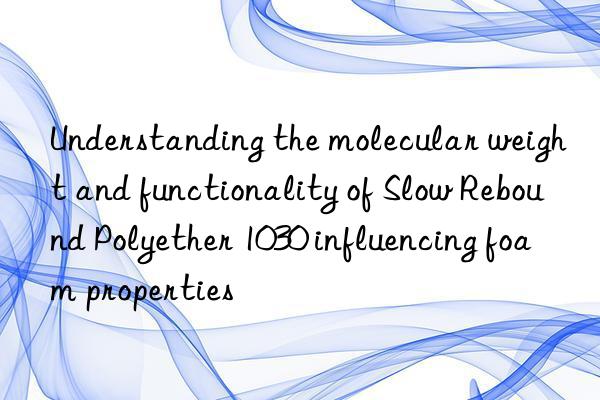 Understanding the molecular weight and functionality of Slow Rebound Polyether 1030 influencing foam properties