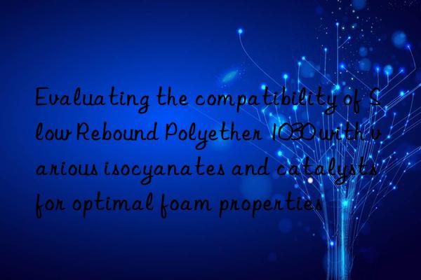 Evaluating the compatibility of Slow Rebound Polyether 1030 with various isocyanates and catalysts for optimal foam properties