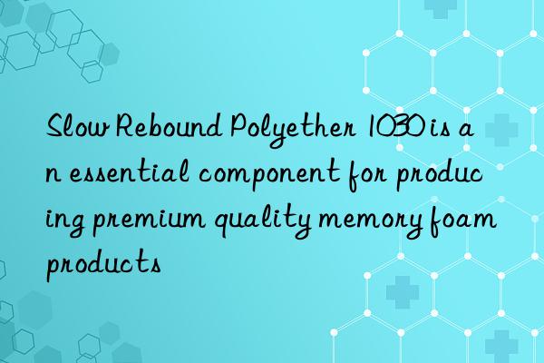 Slow Rebound Polyether 1030 is an essential component for producing premium quality memory foam products