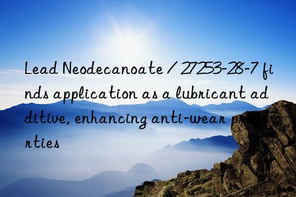 Lead Neodecanoate / 27253-28-7 finds application as a lubricant additive, enhancing anti-wear properties