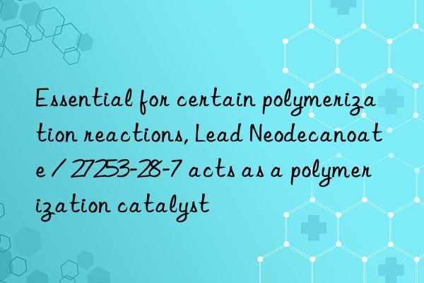 Essential for certain polymerization reactions, Lead Neodecanoate / 27253-28-7 acts as a polymerization catalyst