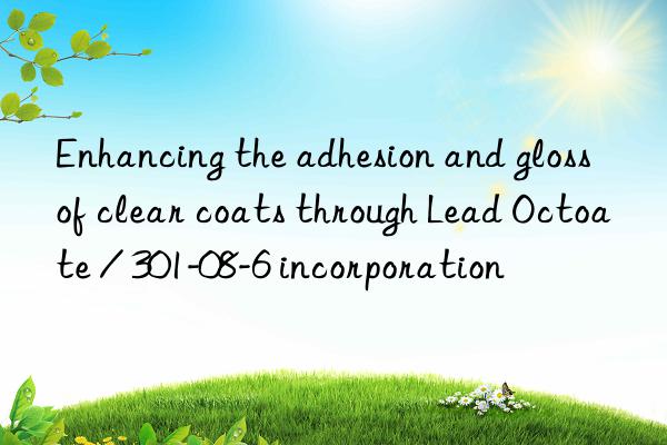 Enhancing the adhesion and gloss of clear coats through Lead Octoate / 301-08-6 incorporation