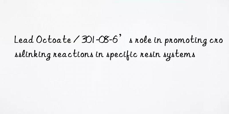 Lead Octoate / 301-08-6’s role in promoting crosslinking reactions in specific resin systems