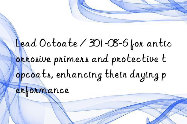 Lead Octoate / 301-08-6 for anticorrosive primers and protective topcoats, enhancing their drying performance