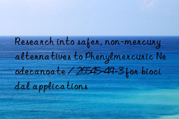 Research into safer, non-mercury alternatives to Phenylmercuric Neodecanoate / 26545-49-3 for biocidal applications