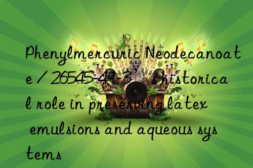 Phenylmercuric Neodecanoate / 26545-49-3’s historical role in preserving latex emulsions and aqueous systems