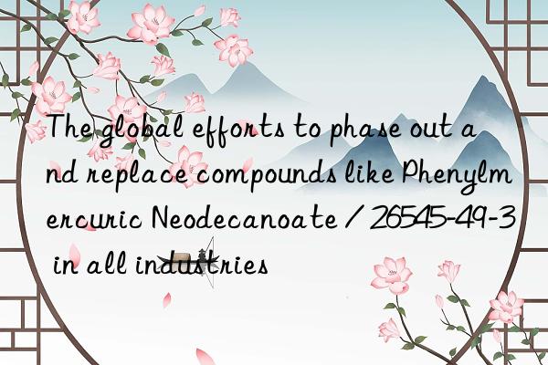 The global efforts to phase out and replace compounds like Phenylmercuric Neodecanoate / 26545-49-3 in all industries