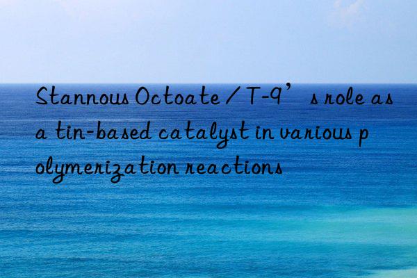 Stannous Octoate / T-9’s role as a tin-based catalyst in various polymerization reactions