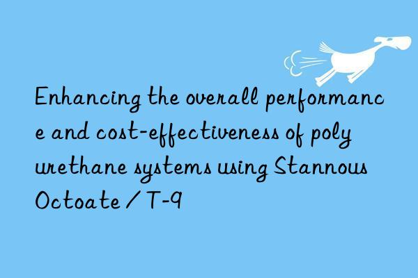 Enhancing the overall performance and cost-effectiveness of polyurethane systems using Stannous Octoate / T-9
