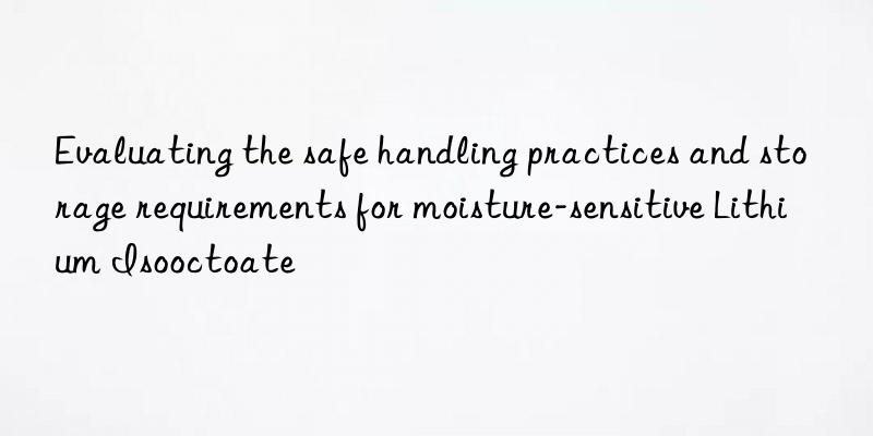 Evaluating the safe handling practices and storage requirements for moisture-sensitive Lithium Isooctoate