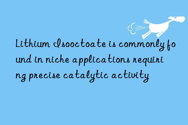 Lithium Isooctoate is commonly found in niche applications requiring precise catalytic activity
