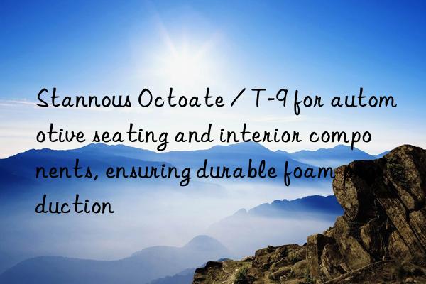 Stannous Octoate / T-9 for automotive seating and interior components, ensuring durable foam production