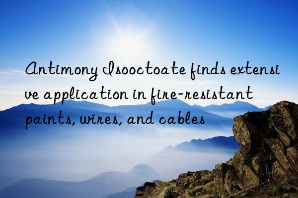 Antimony Isooctoate finds extensive application in fire-resistant paints, wires, and cables