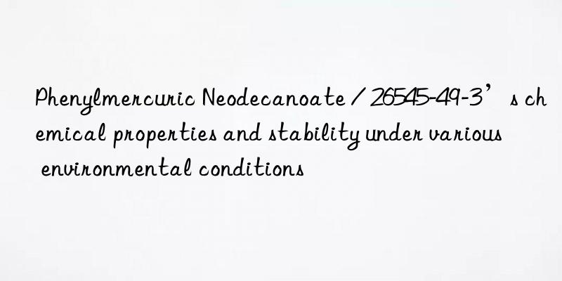 Phenylmercuric Neodecanoate / 26545-49-3’s chemical properties and stability under various environmental conditions