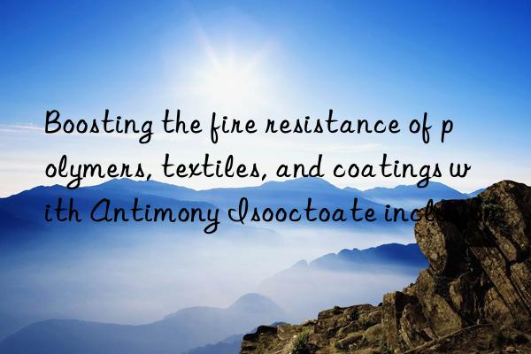 Boosting the fire resistance of polymers, textiles, and coatings with Antimony Isooctoate inclusion