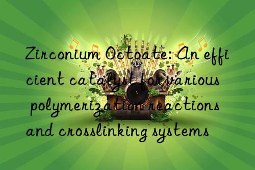 Zirconium Octoate: An efficient catalyst for various polymerization reactions and crosslinking systems