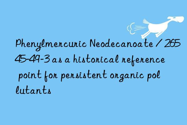 Phenylmercuric Neodecanoate / 26545-49-3 as a historical reference point for persistent organic pollutants