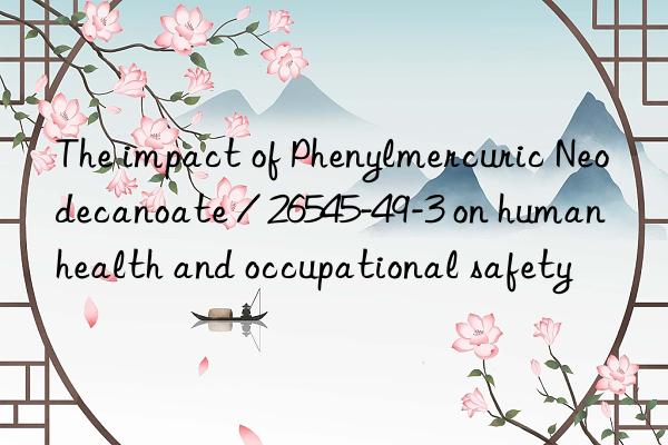The impact of Phenylmercuric Neodecanoate / 26545-49-3 on human health and occupational safety