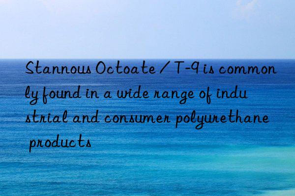 Stannous Octoate / T-9 is commonly found in a wide range of industrial and consumer polyurethane products