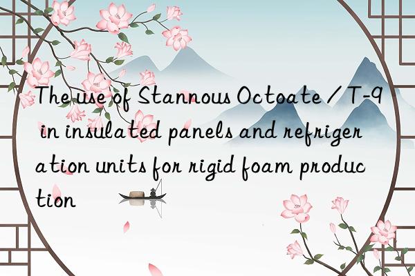 The use of Stannous Octoate / T-9 in insulated panels and refrigeration units for rigid foam production