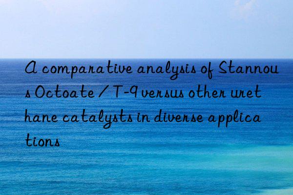 A comparative analysis of Stannous Octoate / T-9 versus other urethane catalysts in diverse applications