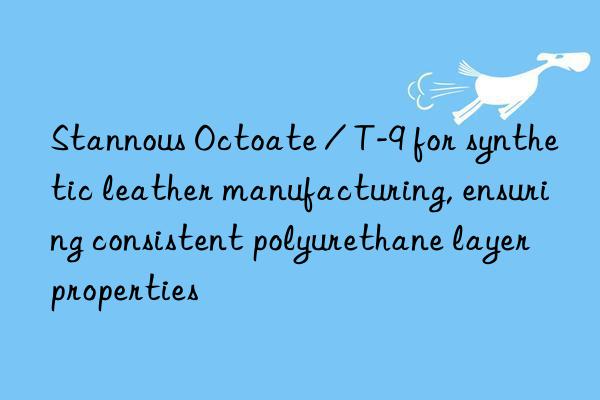 Stannous Octoate / T-9 for synthetic leather manufacturing, ensuring consistent polyurethane layer properties