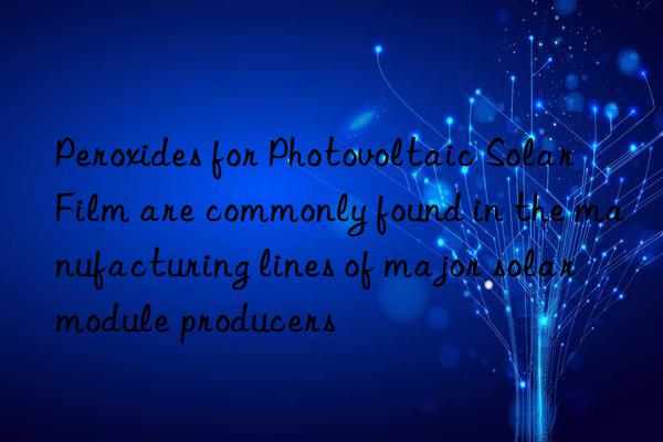 Peroxides for Photovoltaic Solar Film are commonly found in the manufacturing lines of major solar module producers