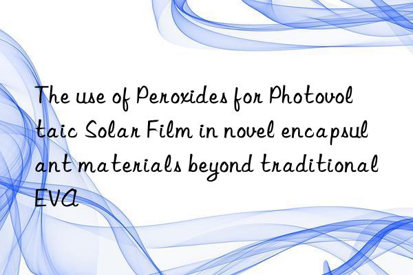 The use of Peroxides for Photovoltaic Solar Film in novel encapsulant materials beyond traditional EVA