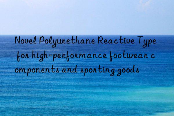 Novel Polyurethane Reactive Type for high-performance footwear components and sporting goods