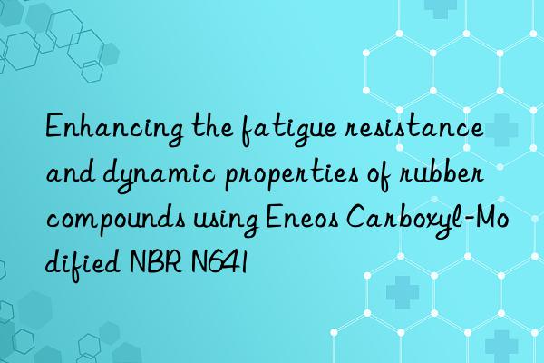 Enhancing the fatigue resistance and dynamic properties of rubber compounds using Eneos Carboxyl-Modified NBR N641