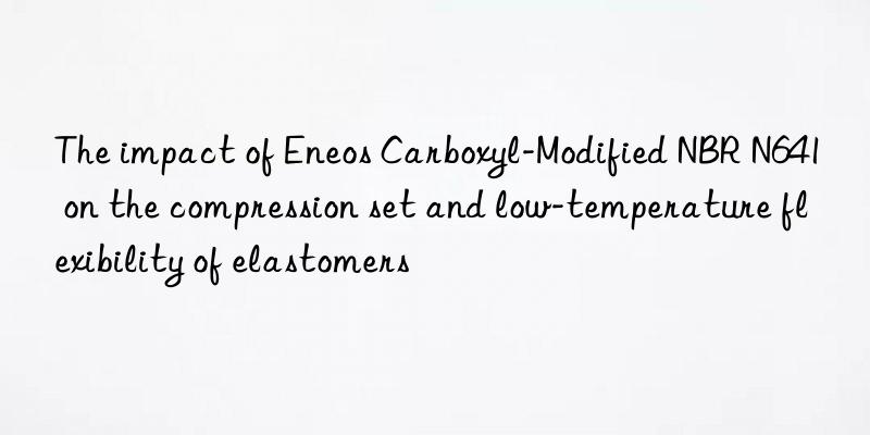 The impact of Eneos Carboxyl-Modified NBR N641 on the compression set and low-temperature flexibility of elastomers