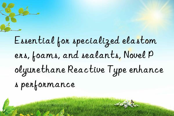 Essential for specialized elastomers, foams, and sealants, Novel Polyurethane Reactive Type enhances performance