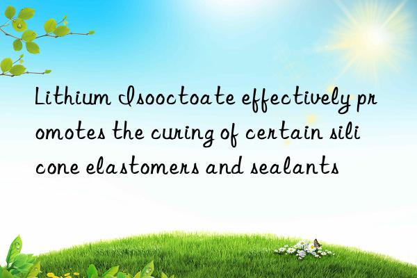 Lithium Isooctoate effectively promotes the curing of certain silicone elastomers and sealants